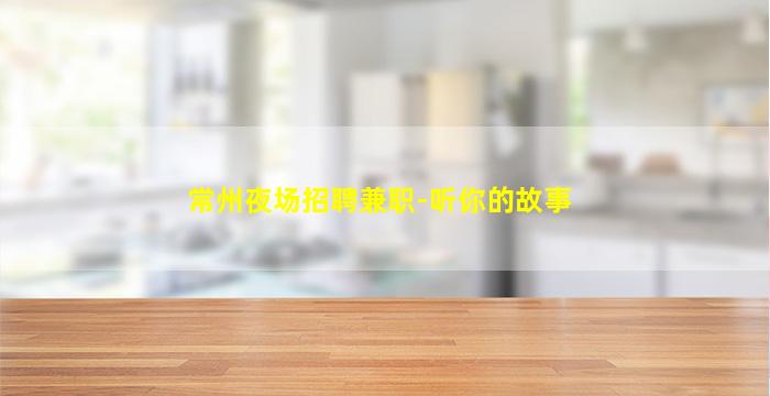 常州夜场招聘兼职-听你的故事